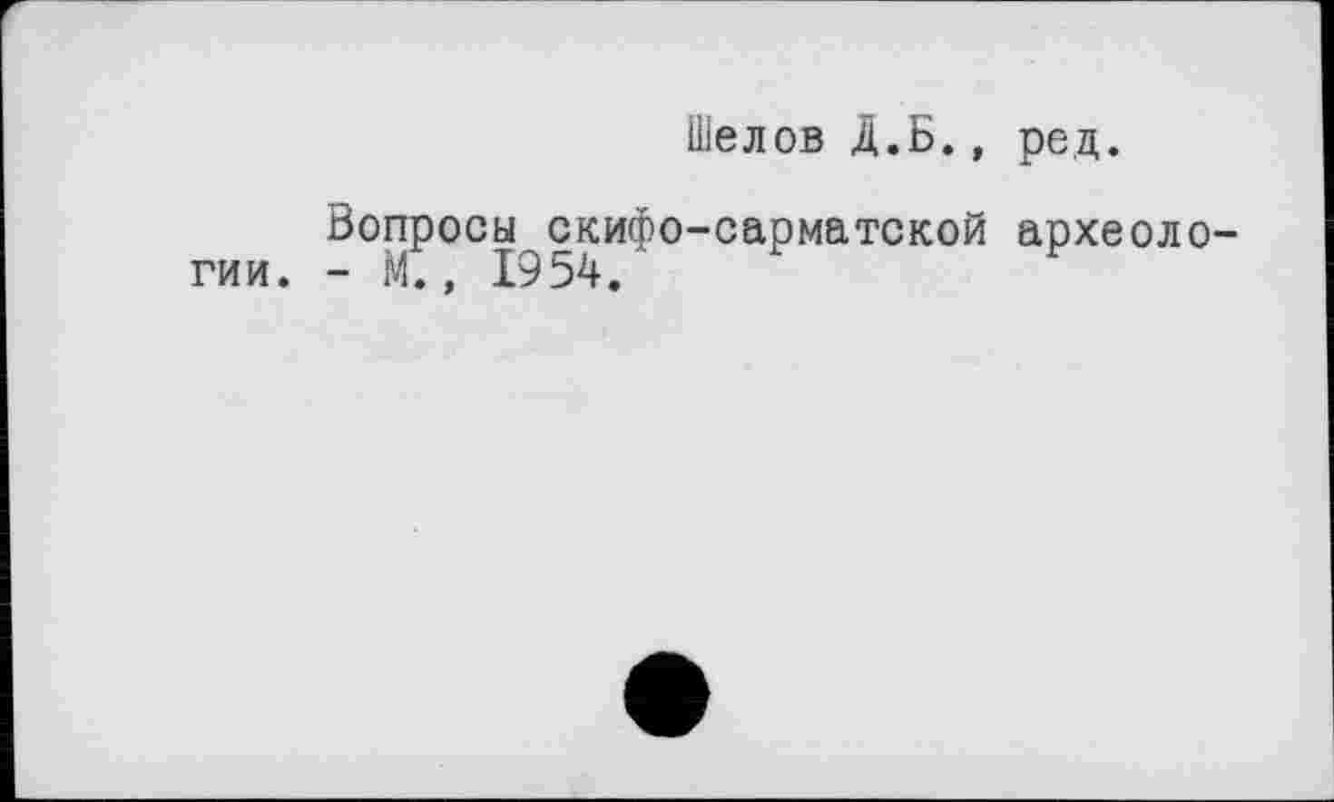 ﻿Шелов Д.Б., ред.
Вопросы скифо-сарматской археоло гии. - М., 1954.